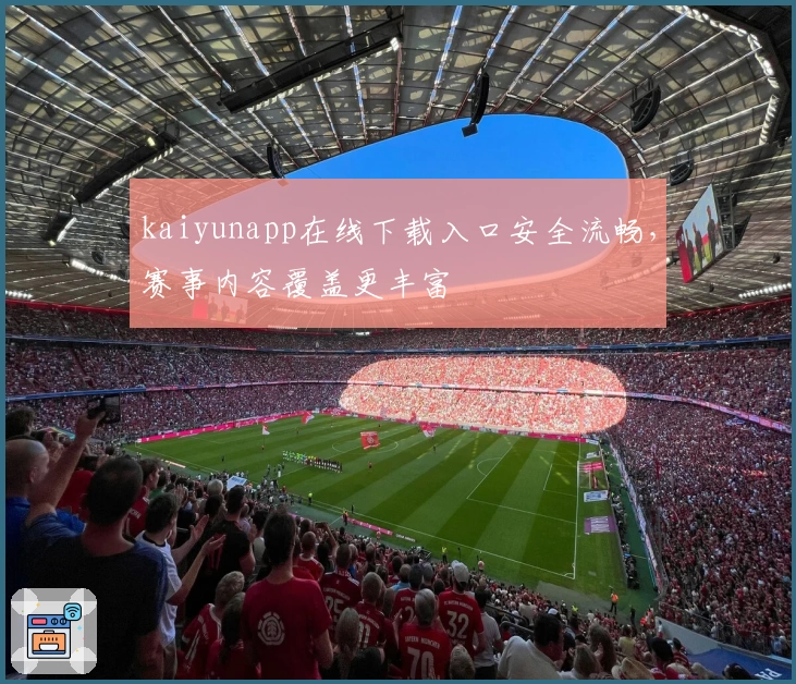 kaiyunapp在线下载入口安全流畅，赛事内容覆盖更丰富