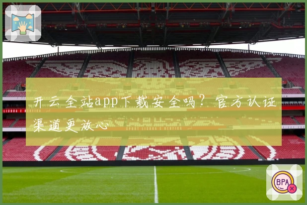 开云全站app下载安全吗？官方认证渠道更放心