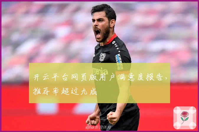 开云平台网页版用户满意度报告,推荐率超过九成