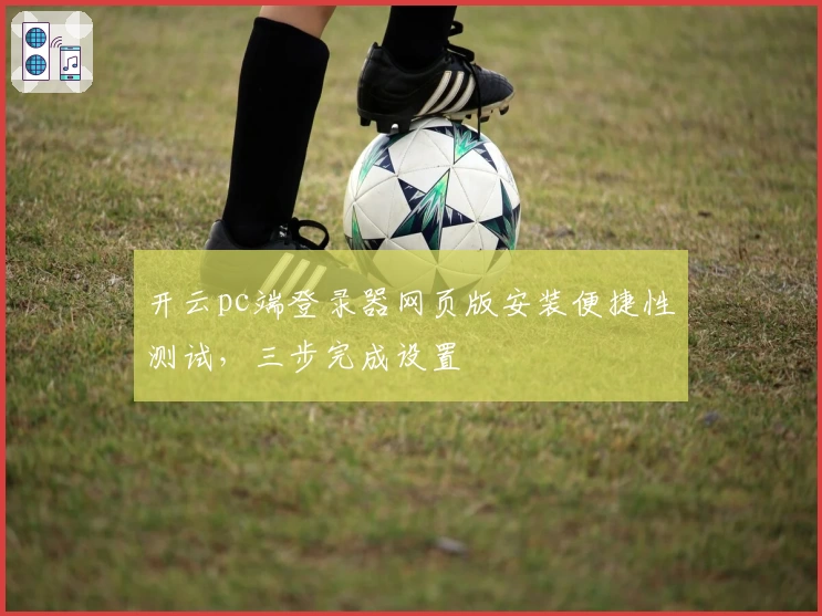 开云pc端登录器网页版安装便捷性测试，三步完成设置