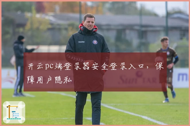 开云pc端登录器安全登录入口，保障用户隐私