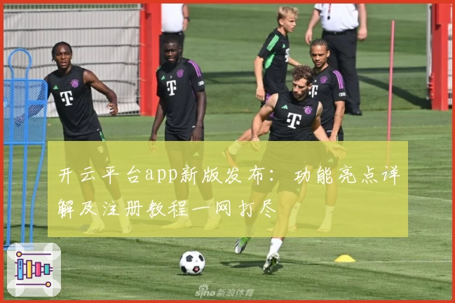开云平台app新版发布:功能亮点详解及注册教程一网打尽