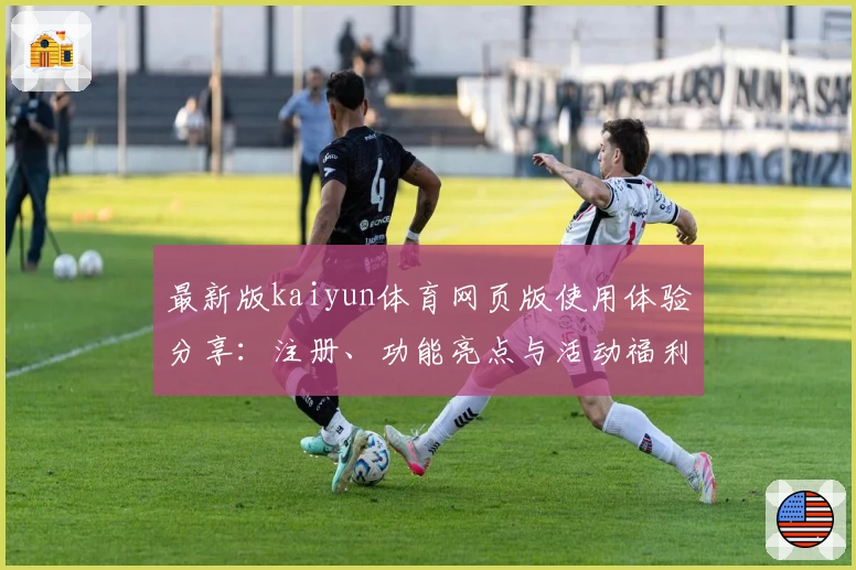 最新版kaiyun体育网页版使用体验分享:注册、功能亮点与活动福利全解读