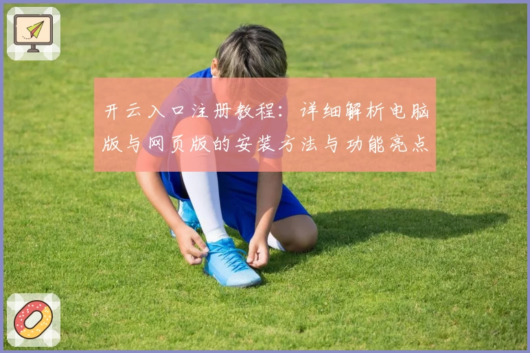 开云入口注册教程：详细解析电脑版与网页版的安装方法与功能亮点