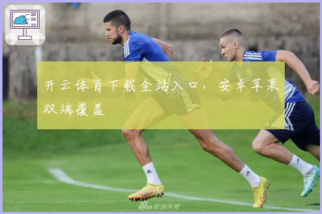 开云体育下载全站入口，安卓苹果双端覆盖