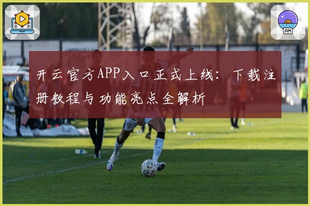 开云官方APP入口正式上线:下载注册教程与功能亮点全解析