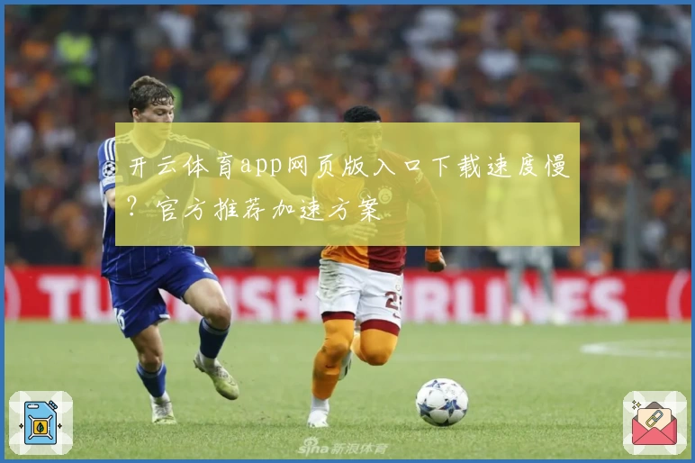 开云体育app网页版入口下载速度慢？官方推荐加速方案