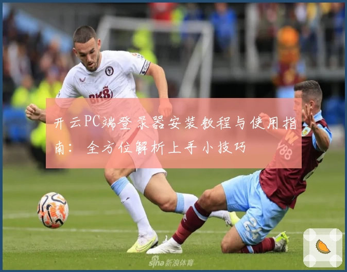 开云PC端登录器安装教程与使用指南:全方位解析上手小技巧