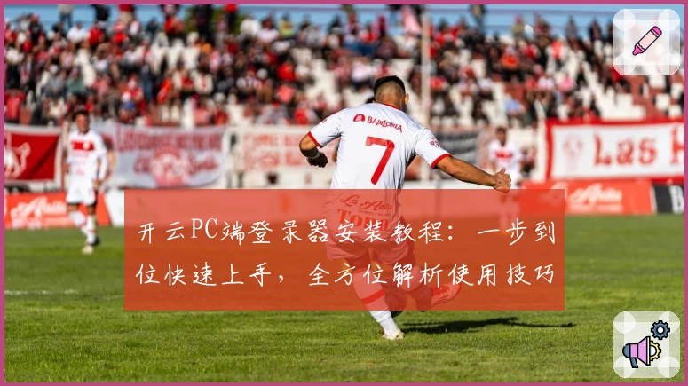 开云PC端登录器安装教程：一步到位快速上手，全方位解析使用技巧与常见问题