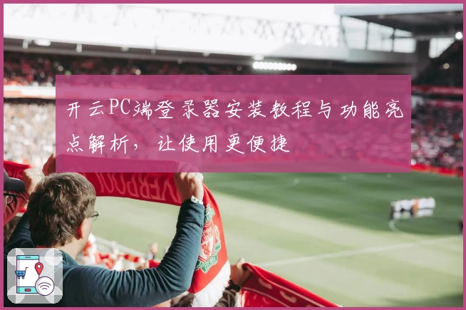 开云PC端登录器安装教程与功能亮点解析,让使用更便捷