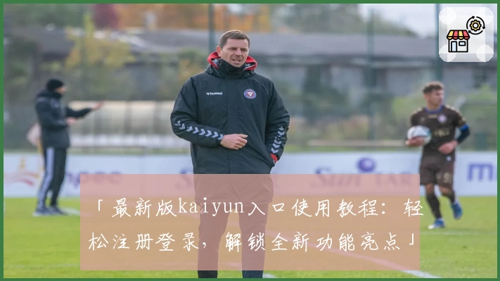 「最新版kaiyun入口使用教程：轻松注册登录，解锁全新功能亮点」