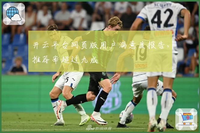 开云平台网页版用户满意度报告，推荐率超过九成