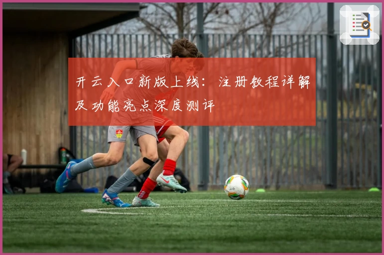开云入口新版上线：注册教程详解及功能亮点深度测评