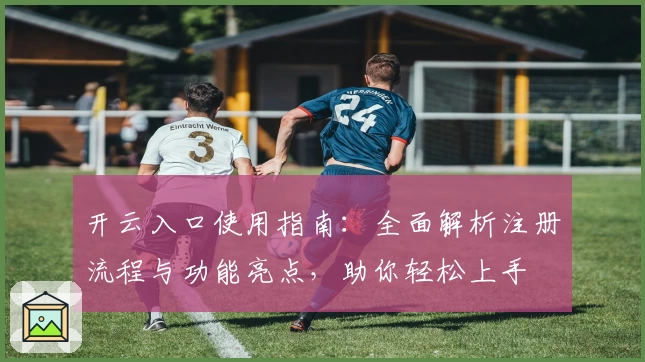 开云入口使用指南:全面解析注册流程与功能亮点,助你轻松上手