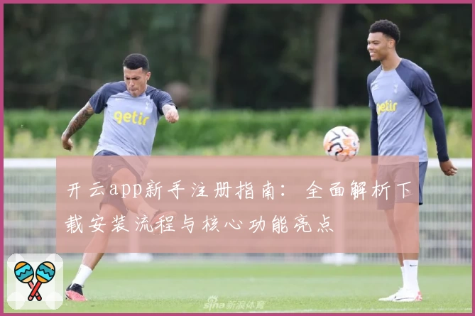 开云app新手注册指南：全面解析下载安装流程与核心功能亮点