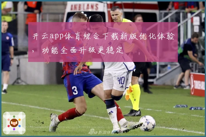 开云app体育综合下载新版优化体验，功能全面升级更稳定