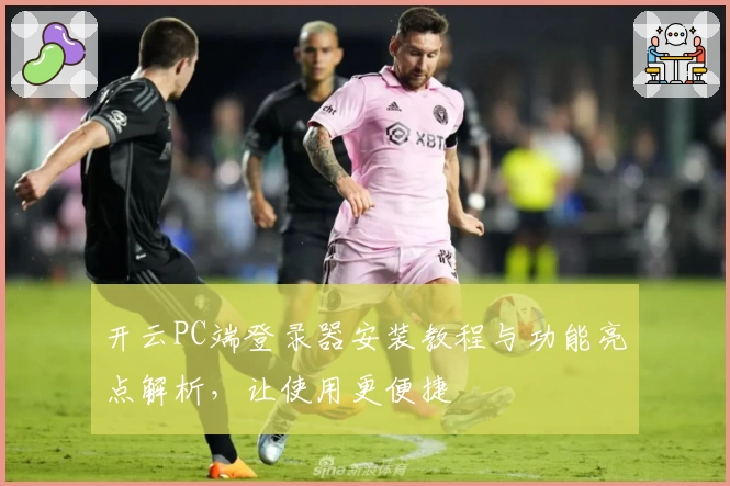 开云PC端登录器安装教程与功能亮点解析，让使用更便捷