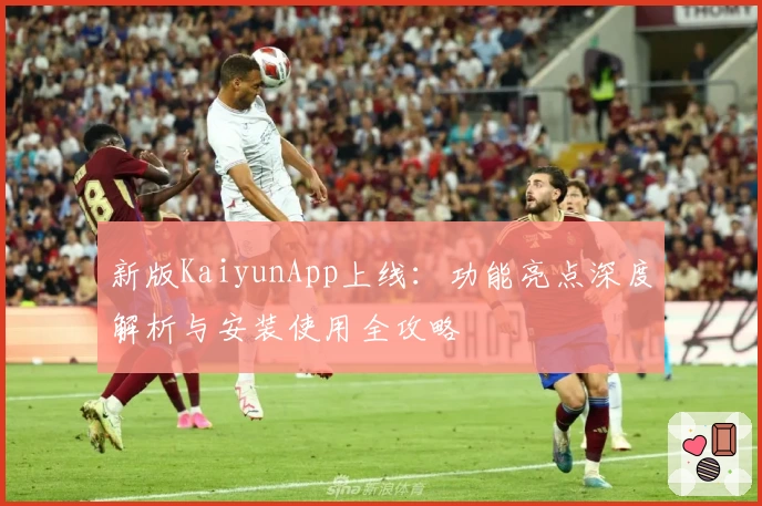 新版KaiyunApp上线：功能亮点深度解析与安装使用全攻略