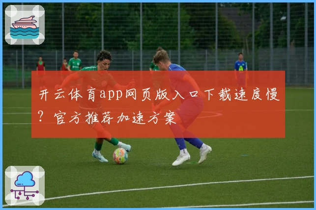 开云体育app网页版入口下载速度慢？官方推荐加速方案