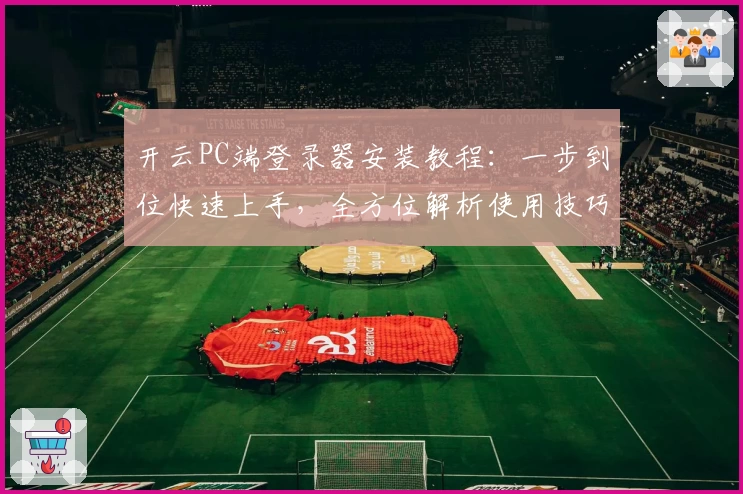 开云PC端登录器安装教程:一步到位快速上手,全方位解析使用技巧与常见问题