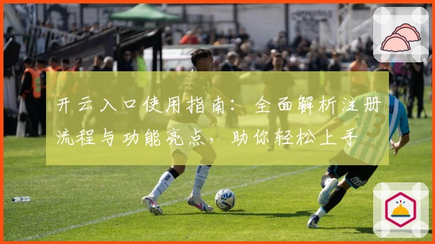 开云入口使用指南：全面解析注册流程与功能亮点，助你轻松上手
