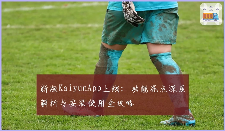 新版KaiyunApp上线:功能亮点深度解析与安装使用全攻略