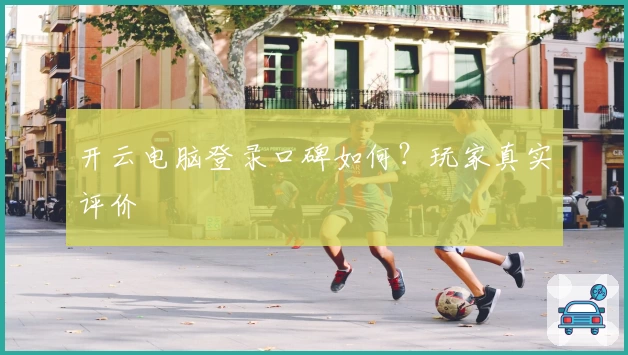 开云电脑登录口碑如何？玩家真实评价