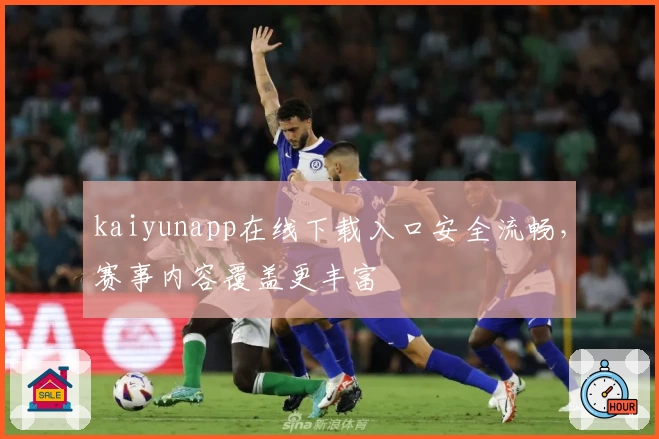 kaiyunapp在线下载入口安全流畅，赛事内容覆盖更丰富
