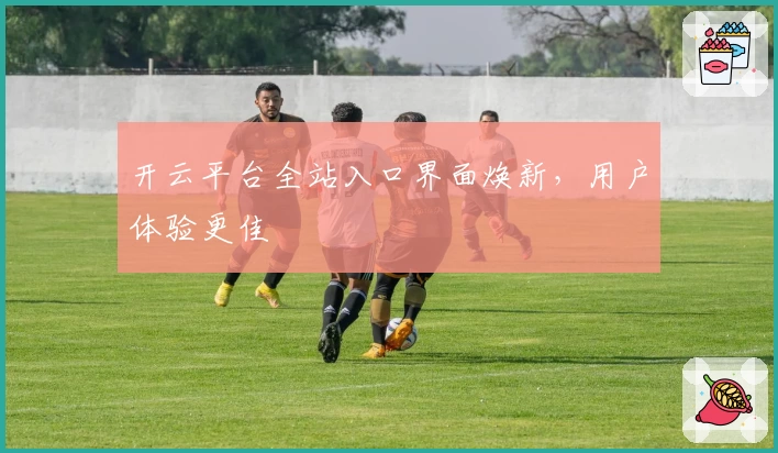 开云平台全站入口界面焕新，用户体验更佳