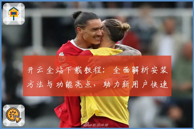 开云全站下载教程：全面解析安装方法与功能亮点，助力新用户快速上手