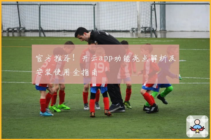 官方推荐！开云app功能亮点解析及安装使用全指南