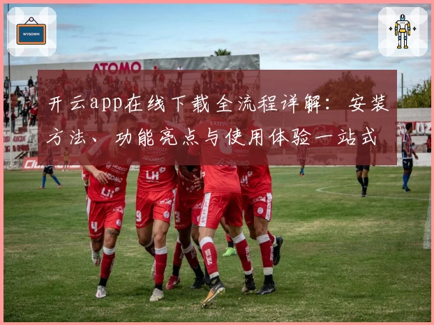 开云app在线下载全流程详解：安装方法、功能亮点与使用体验一站式解读