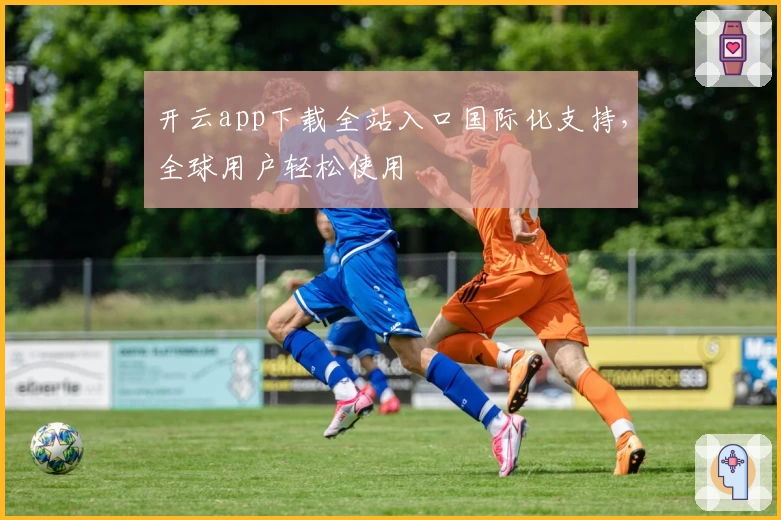 开云app下载全站入口国际化支持，全球用户轻松使用