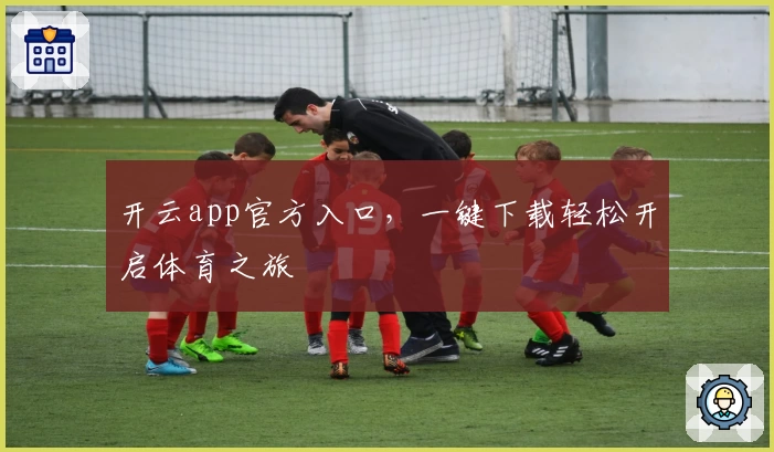 开云app官方入口,一键下载轻松开启体育之旅