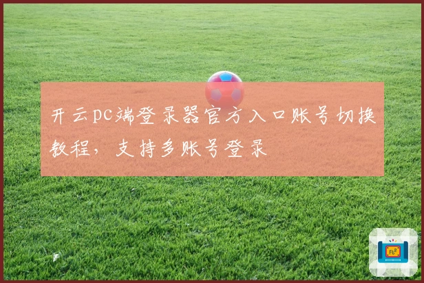 开云pc端登录器官方入口账号切换教程，支持多账号登录