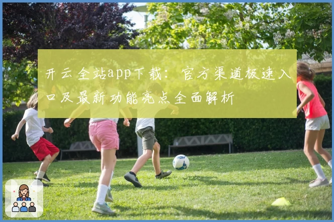 开云全站app下载:官方渠道极速入口及最新功能亮点全面解析
