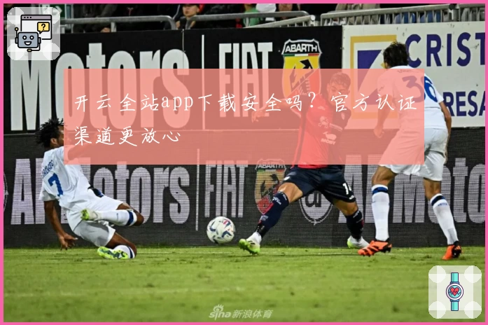 开云全站app下载安全吗?官方认证渠道更放心