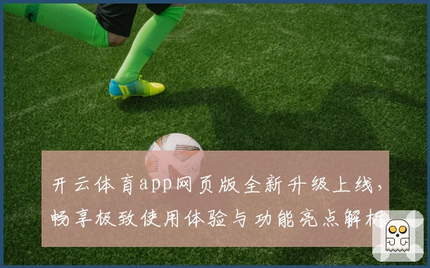 开云体育app网页版全新升级上线，畅享极致使用体验与功能亮点解析