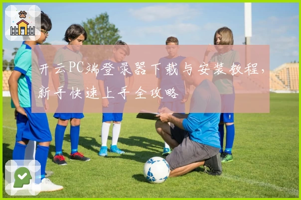 开云PC端登录器下载与安装教程，新手快速上手全攻略