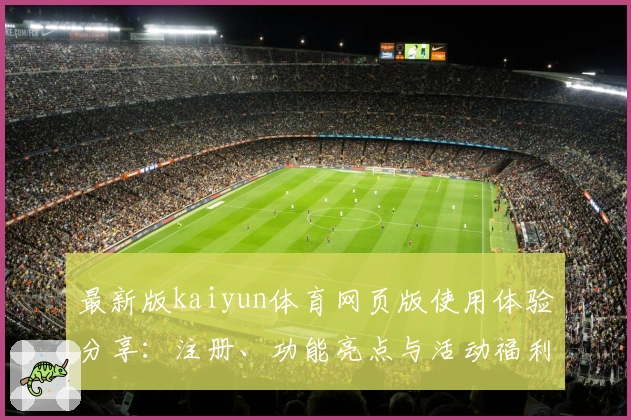 最新版kaiyun体育网页版使用体验分享:注册、功能亮点与活动福利全解读