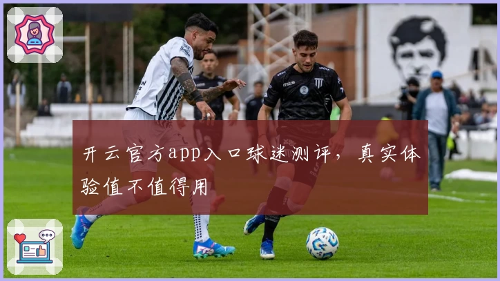 开云官方app入口球迷测评，真实体验值不值得用