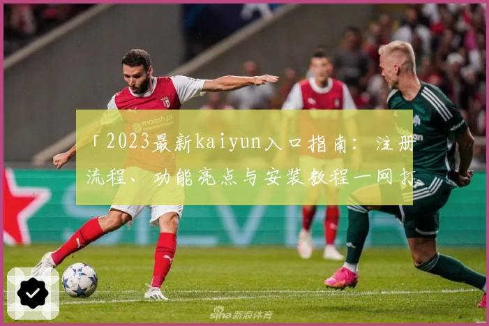「2023最新kaiyun入口指南：注册流程、功能亮点与安装教程一网打尽」