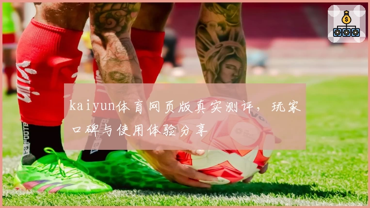 kaiyun体育网页版真实测评,玩家口碑与使用体验分享