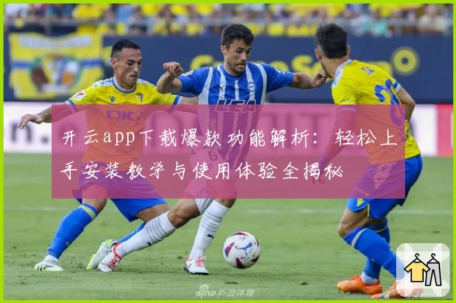 开云app下载爆款功能解析：轻松上手安装教学与使用体验全揭秘