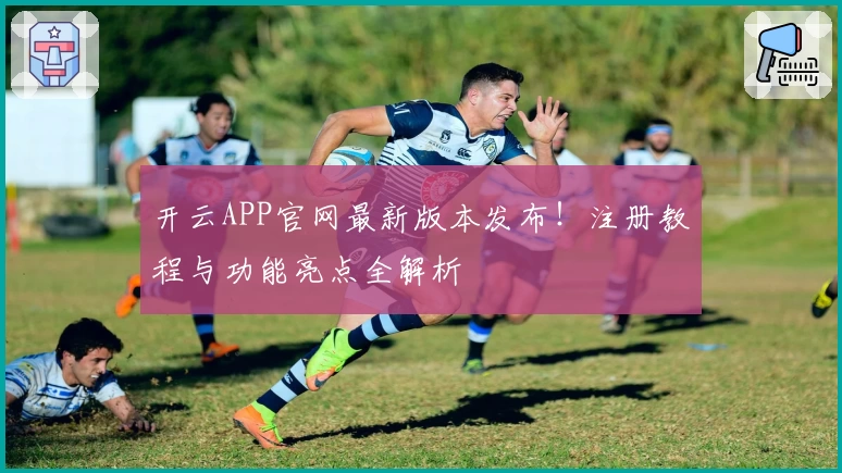开云APP官网最新版本发布！注册教程与功能亮点全解析