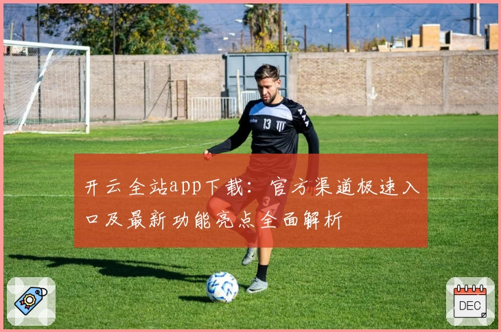 开云全站app下载：官方渠道极速入口及最新功能亮点全面解析
