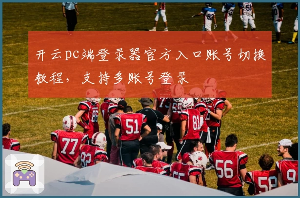 开云pc端登录器官方入口账号切换教程，支持多账号登录