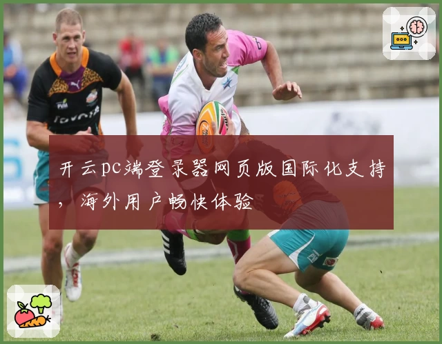 开云pc端登录器网页版国际化支持，海外用户畅快体验