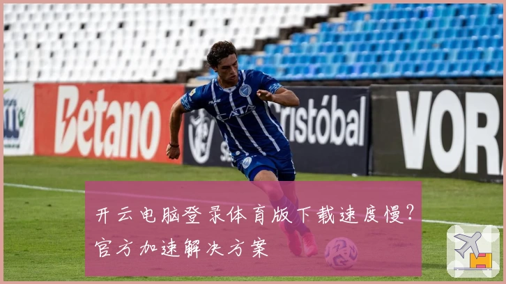 开云电脑登录体育版下载速度慢？官方加速解决方案