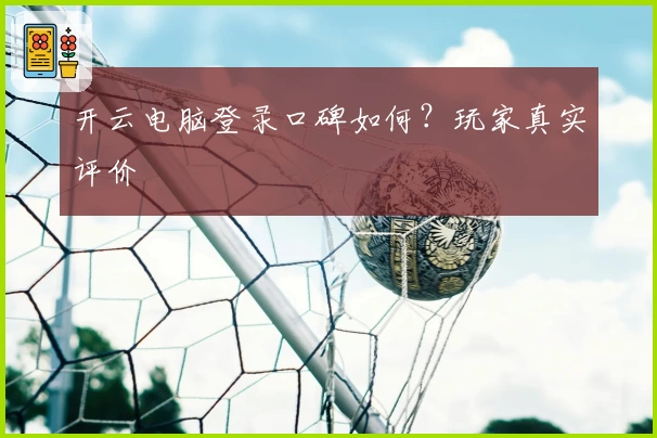 开云电脑登录口碑如何？玩家真实评价
